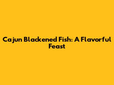 Cajun Blackened Fish: A Flavorful Feast
