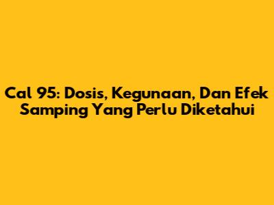 Cal 95: Dosis, Kegunaan, Dan Efek Samping Yang Perlu Diketahui