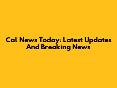 Cal News Today: Latest Updates And Breaking News