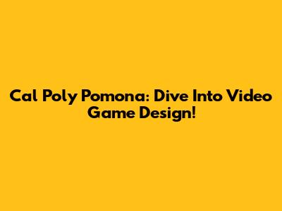 Cal Poly Pomona: Dive Into Video Game Design!