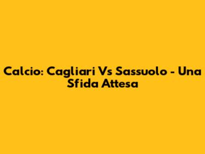 Calcio: Cagliari Vs Sassuolo - Una Sfida Attesa