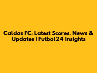 Caldas FC: Latest Scores, News & Updates | Futbol24 Insights