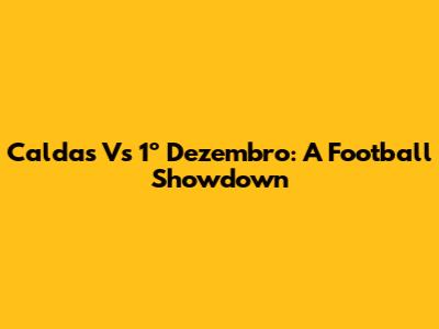 Caldas Vs 1º Dezembro: A Football Showdown