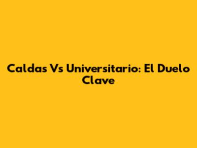 Caldas Vs Universitario: El Duelo Clave