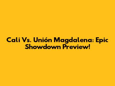 Cali Vs. Unión Magdalena: Epic Showdown Preview!
