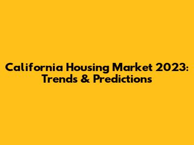California Housing Market 2023: Trends & Predictions