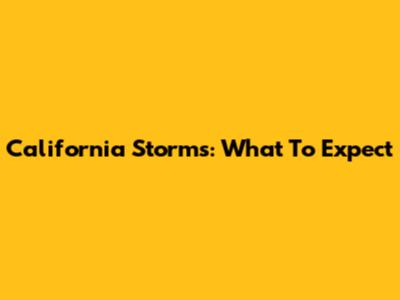California Storms: What To Expect