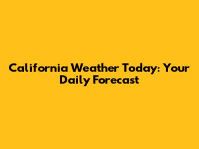 California Weather Today: Your Daily Forecast