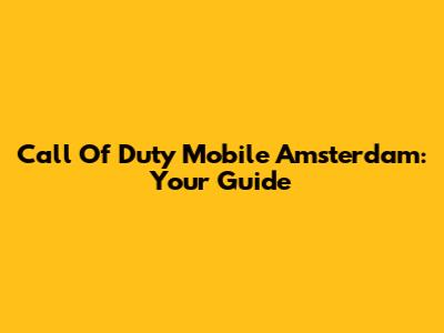 Call Of Duty Mobile Amsterdam: Your Guide