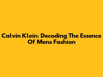 Calvin Klein: Decoding The Essence Of Men's Fashion