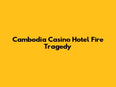 Cambodia Casino Hotel Fire Tragedy