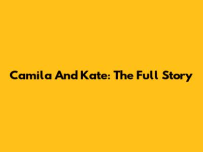 Camila And Kate: The Full Story