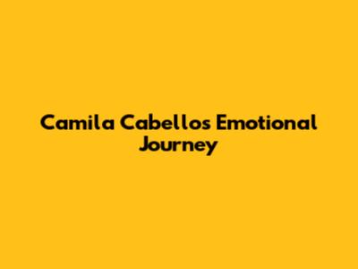 Camila Cabello's Emotional Journey