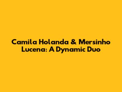 Camila Holanda & Mersinho Lucena: A Dynamic Duo