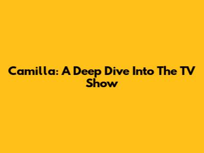 Camilla: A Deep Dive Into The TV Show