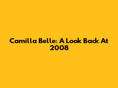 Camilla Belle: A Look Back At 2008