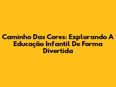 Caminho Das Cores: Explorando A Educação Infantil De Forma Divertida