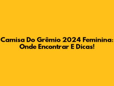 Camisa Do Grêmio 2024 Feminina: Onde Encontrar E Dicas!