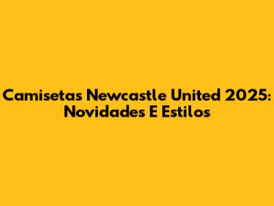Camisetas Newcastle United 2025: Novidades E Estilos