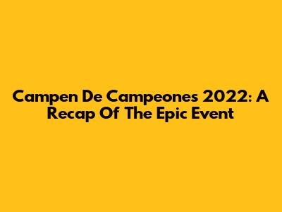 Campen De Campeones 2022: A Recap Of The Epic Event