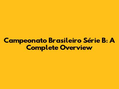 Campeonato Brasileiro Série B: A Complete Overview