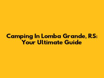 Camping In Lomba Grande, RS: Your Ultimate Guide