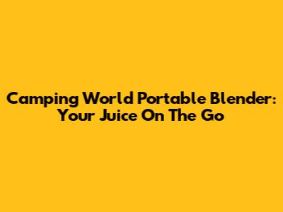 Camping World Portable Blender: Your Juice On The Go