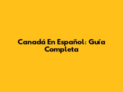 Canadá En Español: Guía Completa