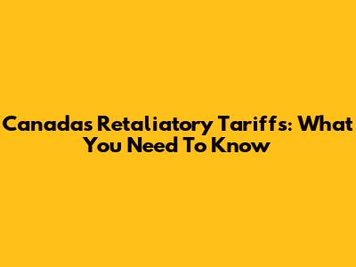 Canada's Retaliatory Tariffs: What You Need To Know