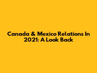 Canada & Mexico Relations In 2021: A Look Back