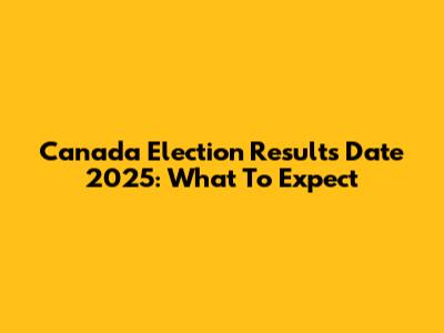 Canada Election Results Date 2025: What To Expect