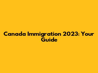 Canada Immigration 2023: Your Guide