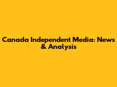 Canada Independent Media: News & Analysis