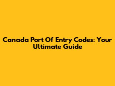 Canada Port Of Entry Codes: Your Ultimate Guide