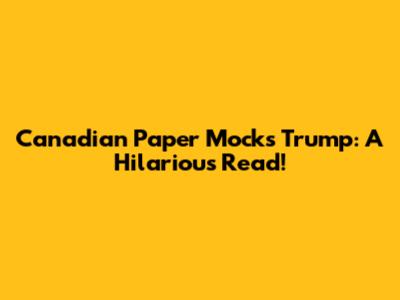 Canadian Paper Mocks Trump: A Hilarious Read!