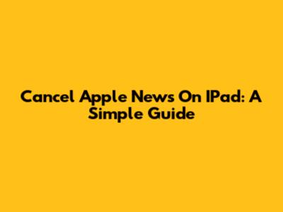 Cancel Apple News On IPad: A Simple Guide