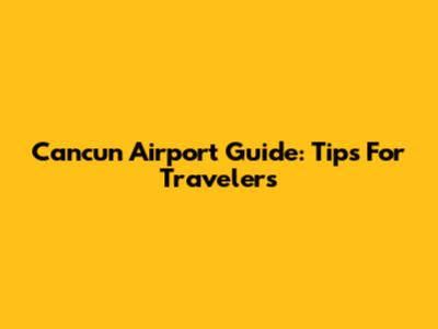 Cancun Airport Guide: Tips For Travelers