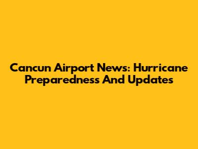 Cancun Airport News: Hurricane Preparedness And Updates