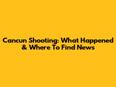 Cancun Shooting: What Happened & Where To Find News