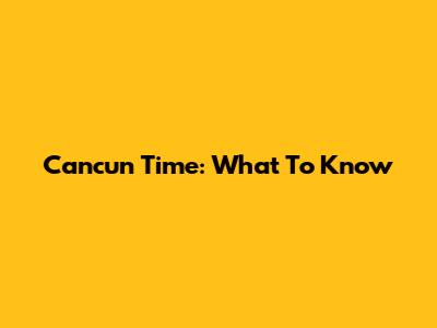 Cancun Time: What To Know