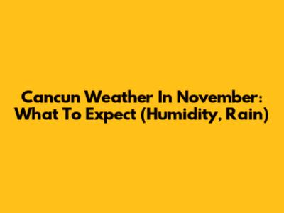 Cancun Weather In November: What To Expect (Humidity, Rain)