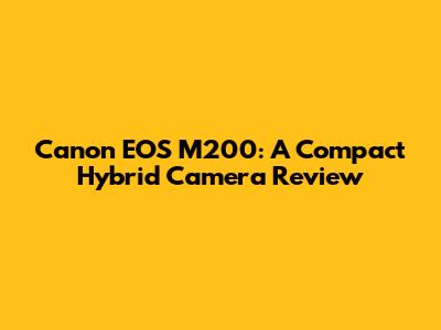 Canon EOS M200: A Compact Hybrid Camera Review