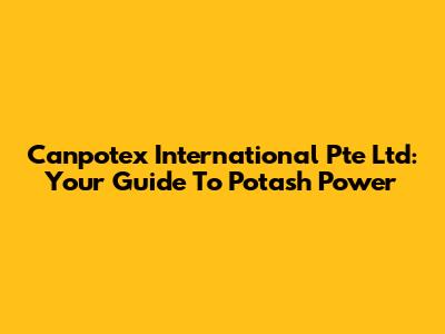 Canpotex International Pte Ltd: Your Guide To Potash Power
