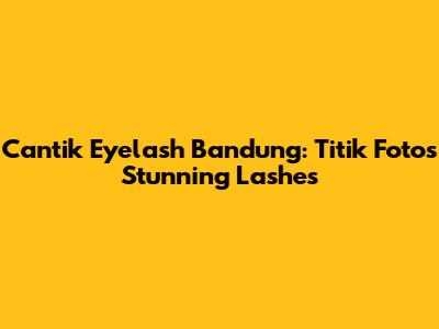 Cantik Eyelash Bandung: Titik Foto's Stunning Lashes