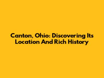 Canton, Ohio: Discovering Its Location And Rich History