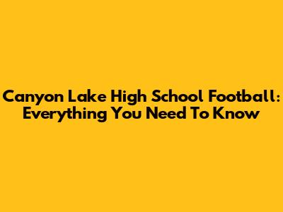 Canyon Lake High School Football: Everything You Need To Know