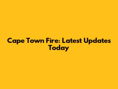 Cape Town Fire: Latest Updates Today