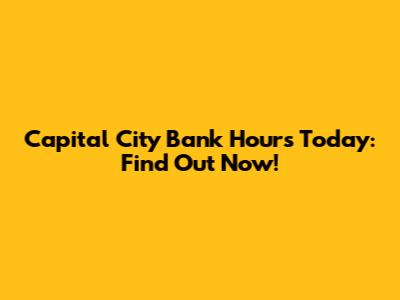 Capital City Bank Hours Today: Find Out Now!