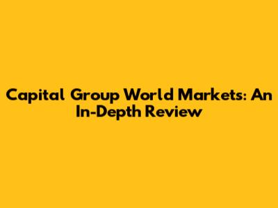 Capital Group World Markets: An In-Depth Review
