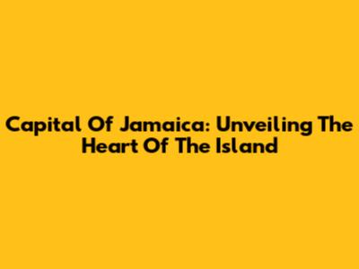 Capital Of Jamaica: Unveiling The Heart Of The Island